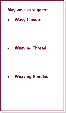 Text Box: May we also suggest.Wavy ClosureWeaving ThreadWeaving Needles